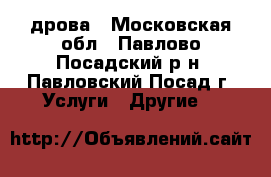 дрова - Московская обл., Павлово-Посадский р-н, Павловский Посад г. Услуги » Другие   